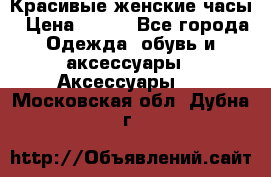 Красивые женские часы › Цена ­ 500 - Все города Одежда, обувь и аксессуары » Аксессуары   . Московская обл.,Дубна г.